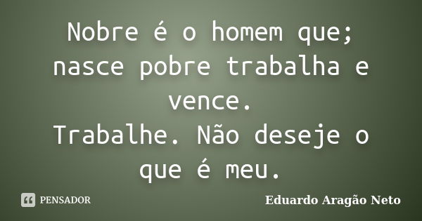 Nobre é o homem que; nasce pobre trabalha e vence. Trabalhe. Não deseje o que é meu.... Frase de Eduardo Aragão Neto.