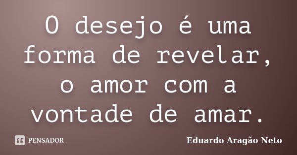 O desejo é uma forma de revelar, o amor com a vontade de amar.... Frase de Eduardo Aragão Neto.
