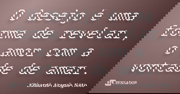 O desejo é uma forma de revelar, o amor com a vontade de amar.... Frase de Eduardo Aragão Neto.