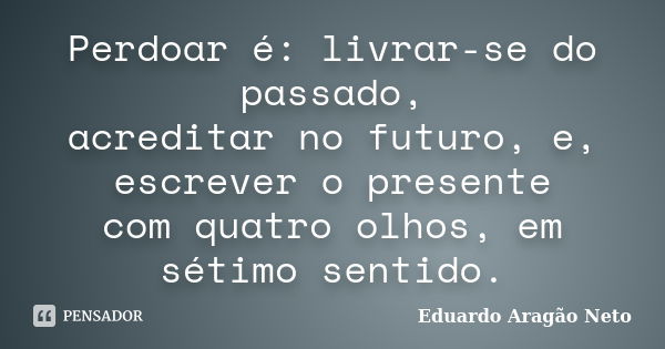 Perdoar é: livrar-se do passado, acreditar no futuro, e, escrever o presente com quatro olhos, em sétimo sentido.... Frase de Eduardo Aragão Neto.