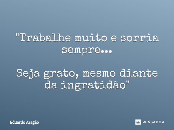 "Trabalhe muito e sorria sempre... ⁠Seja grato, mesmo diante da ingratidão"... Frase de Eduardo Aragão.