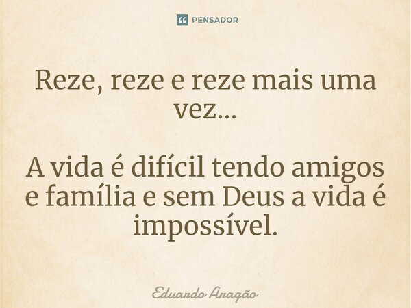 ⁠Reze, reze e reze mais uma vez... A vida é difícil tendo amigos e família e sem Deus a vida é impossível.... Frase de Eduardo Aragão.