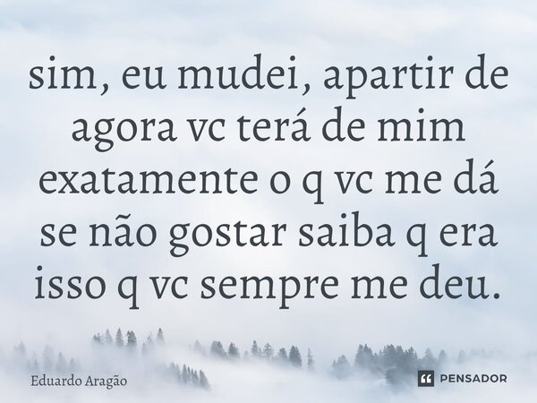 ⁠sim, eu mudei, apartir de agora vc terá de mim exatamente o q vc me dá se não gostar saiba q era isso q vc sempre me deu.... Frase de Eduardo Aragão.