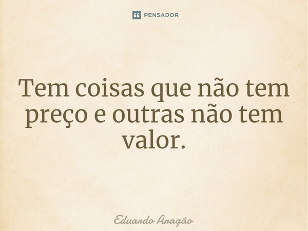 Tem coisas que não tem preço e outras não tem valor.⁠... Frase de Eduardo Aragão.
