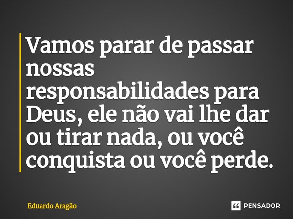 ⁠⁠Vamos parar de passar nossas responsabilidades para Deus, ele não vai lhe dar ou tirar nada, ou você conquista ou você perde.... Frase de Eduardo Aragão.