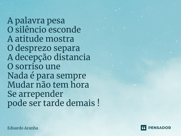 ⁠A palavra pesa O silêncio esconde A atitude mostra O desprezo separa A decepção distancia O sorriso une Nada é para sempre Mudar não tem hora Se arrepender pod... Frase de Eduardo Aranha.