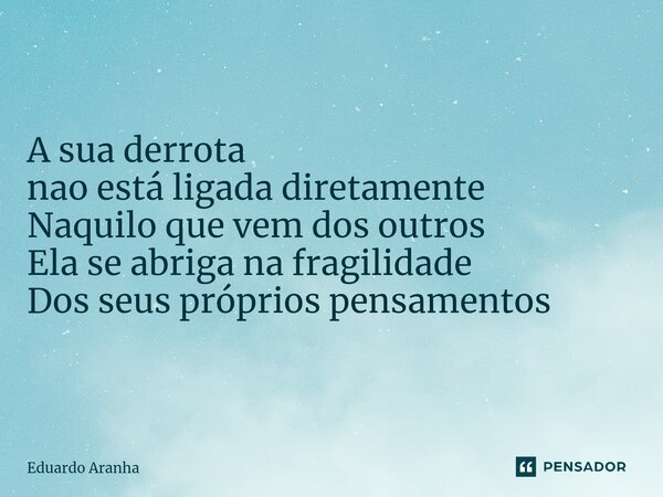 A sua derrota nao está ligada diretamente Naquilo que vem dos outros Ela se abriga na fragilidade Dos seus próprios pensamentos... Frase de Eduardo Aranha.