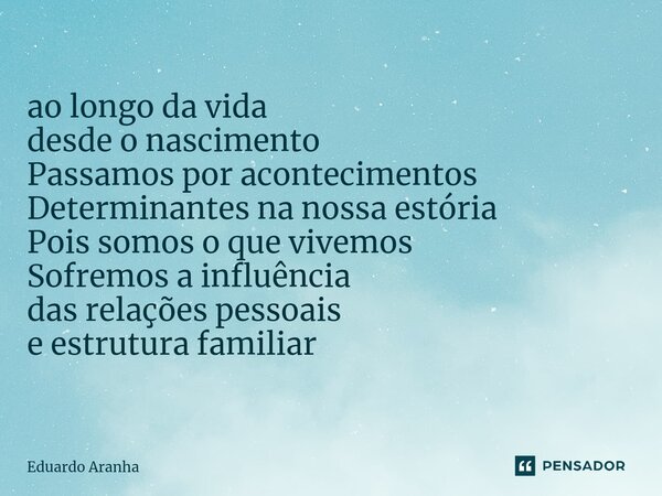 ⁠ao longo da vida desde o nascimento Passamos por acontecimentos Determinantes na nossa estória Pois somos o que vivemos Sofremos a influência das relações pess... Frase de Eduardo Aranha.