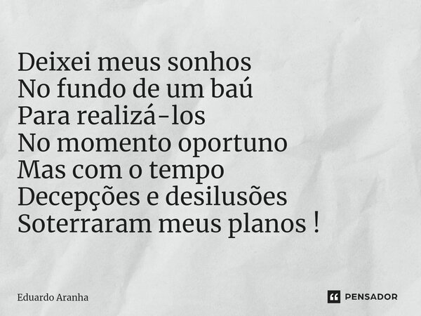 Deixei meus sonhos No fundo de um baú Para realizá-los No momento oportuno Mas com o tempo Decepções e desilusões Soterraram meus planos !... Frase de Eduardo Aranha.