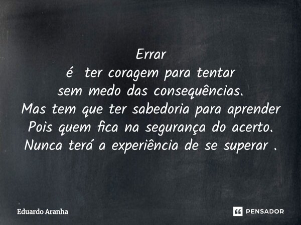 Errar é ter coragem para tentar sem medo das consequências. Mas tem que ter sabedoria para aprender Pois quem fica na segurança do acerto. Nunca terá a experiên... Frase de Eduardo Aranha.