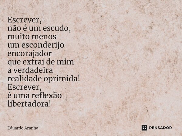 Escrever, não é um escudo, muito menos um esconderijo encorajador que extrai de mim a verdadeira realidade oprimida! Escrever, é uma reflexão libertadora!... Frase de Eduardo Aranha.