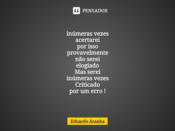 ⁠inúmeras vezes acertarei por isso provavelmente não serei elogiado Mas serei inúmeras vezes Criticado por um erro !... Frase de Eduardo Aranha.