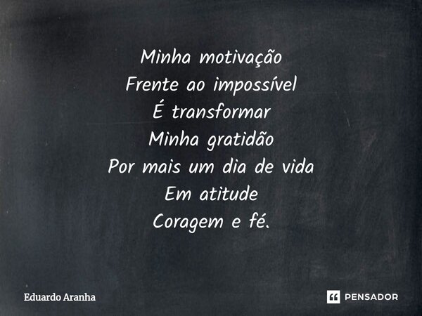 ⁠⁠Minha motivação Frente ao impossível É transformar Minha gratidão Por mais um dia de vida Em atitude Coragem e fé.... Frase de Eduardo Aranha.