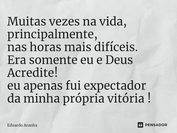 Muitas vezes na vida, principalmente, nas horas mais difíceis. Era somente eu e Deus Acredite! eu apenas fui expectador da minha própria vitória !... Frase de Eduardo Aranha.