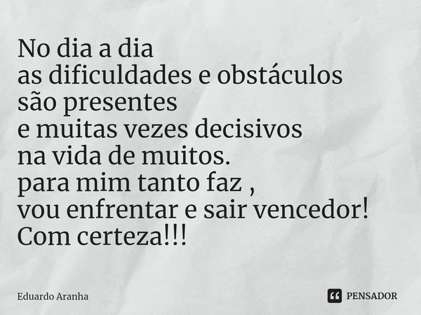 No dia a dia
as dificuldades e obstáculos
são presentes
e muitas vezes decisivos
na vida de muitos.
para mim tanto faz ,
vou enfrentar e sair vencedor!
Com cert... Frase de Eduardo Aranha.