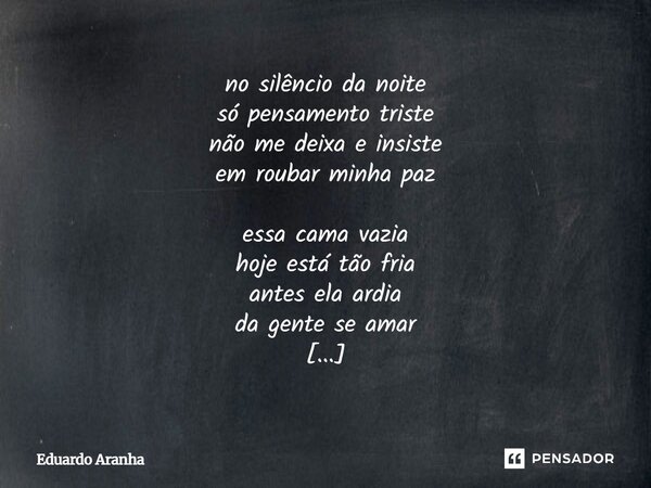 no silêncio da noite só pensamento triste não me deixa e insiste em roubar minha paz essa cama vazia hoje está tão fria antes ela ardia da gente se amar o suor ... Frase de Eduardo Aranha.