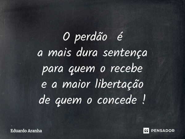 ⁠O perdão é a mais dura sentença para quem o recebe e a maior libertação de quem o concede !... Frase de Eduardo Aranha.