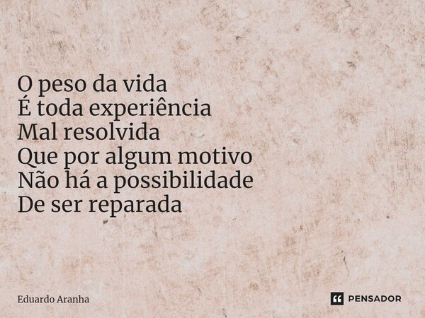 O peso da vida É toda experiência Mal resolvida Que por algum motivo Não há a possibilidade De ser reparada... Frase de Eduardo Aranha.