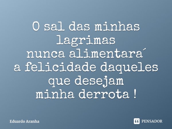 ⁠O sal das minhas lagrimas
nunca alimentara´
a felicidade daqueles
que desejam
minha derrota !... Frase de Eduardo Aranha.