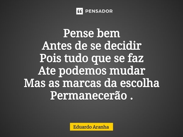 Pense bem Antes de se decidir Pois tudo que se faz Ate podemos mudar Mas as marcas da escolha Permanecerão .... Frase de Eduardo Aranha.