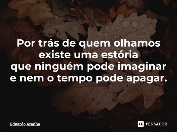 ⁠Por trás de quem olhamos
existe uma estória
que ninguém pode imaginar
e nem o tempo pode apagar.... Frase de Eduardo Aranha.