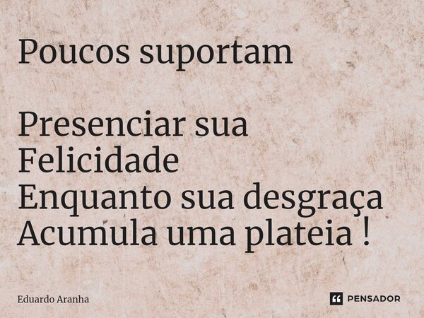 Poucos suportam Presenciar sua Felicidade Enquanto sua desgraça Acumula uma plateia!... Frase de Eduardo Aranha.