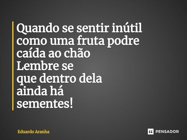 ⁠Quando se sentir inútil como uma fruta podre caída ao chão Lembre se que dentro dela ainda há sementes!... Frase de Eduardo Aranha.