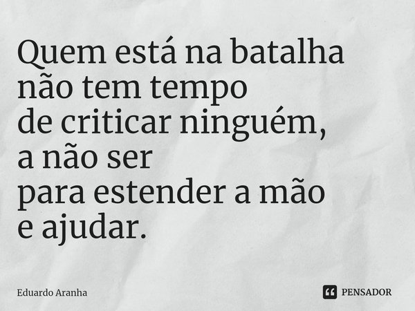 ⁠Quem está na batalha
não tem tempo
de criticar ninguém,
a não ser
para estender a mão
e ajudar.... Frase de Eduardo Aranha.