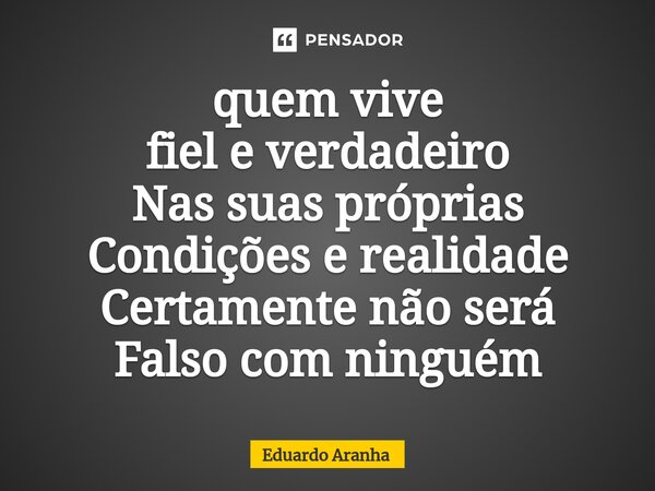 ⁠quem vive fiel e verdadeiro Nas suas próprias Condições e realidade Certamente não será Falso com ninguém... Frase de Eduardo Aranha.