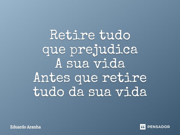 ⁠Retire tudo que prejudica A sua vida Antes que retire tudo da sua vida... Frase de Eduardo Aranha.