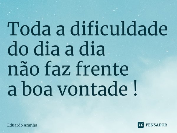 ⁠Toda a dificuldade
do dia a dia
não faz frente
a boa vontade !... Frase de Eduardo Aranha.