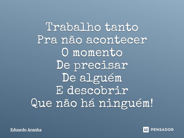 ⁠Trabalho tanto Pra não acontecer O momento De precisar De alguém E descobrir Que não há ninguém!... Frase de Eduardo Aranha.