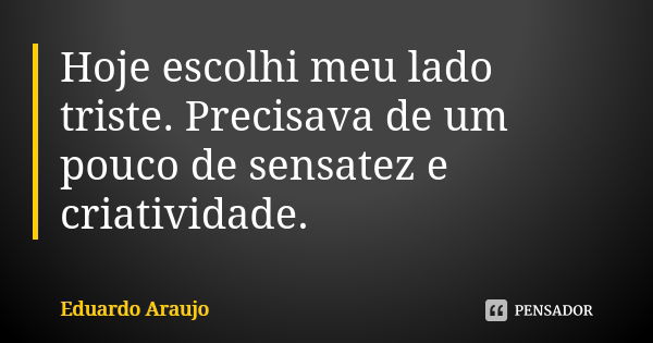 Hoje escolhi meu lado triste. Precisava de um pouco de sensatez e criatividade.... Frase de Eduardo Araújo.