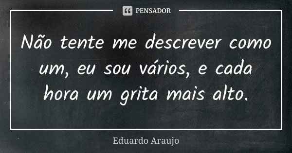 Não tente me descrever como um, eu sou vários, e cada hora um grita mais alto.... Frase de Eduardo Araújo.