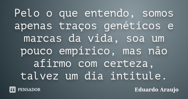 Pelo o que entendo, somos apenas traços genéticos e marcas da vida, soa um pouco empírico, mas não afirmo com certeza, talvez um dia intitule.... Frase de Eduardo Araújo.