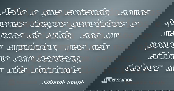 Pelo o que entendo, somos apenas traços genéticos e marcas da vida, soa um pouco empírico, mas não afirmo com certeza, talvez um dia intitule.... Frase de Eduardo Araújo.