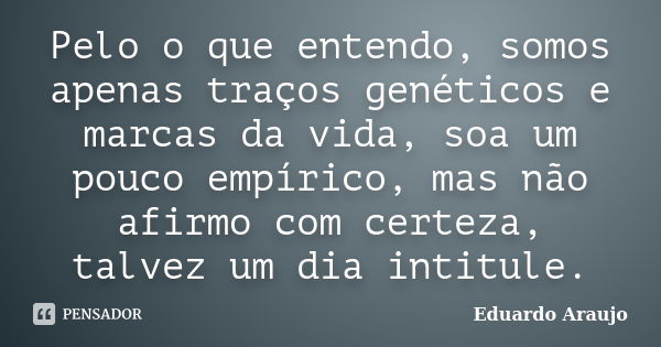 Pelo o que entendo, somos apenas traços genéticos e marcas da vida, soa um pouco empírico, mas não afirmo com certeza, talvez um dia intitule.... Frase de Eduardo Araújo.