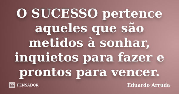 O SUCESSO pertence aqueles que são metidos à sonhar, inquietos para fazer e prontos para vencer.... Frase de Eduardo Arruda.