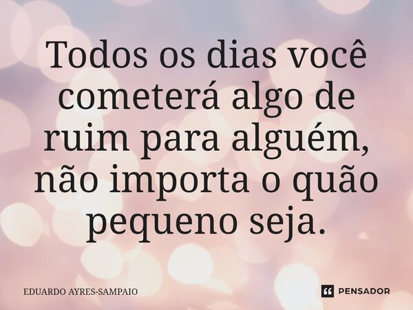 ⁠Todos os dias você cometerá algo de ruim para alguém, não importa o quão pequeno seja.... Frase de EDUARDO AYRES-SAMPAIO.
