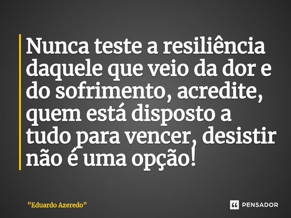 Nunca teste a resiliência daquele que veio da dor e do sofrimento, ⁠acredite, quem está disposto a tudo para vencer, desistir não é uma opção!... Frase de 