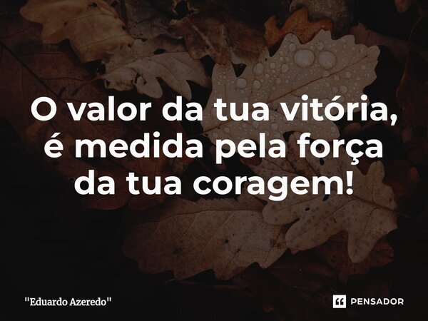 ⁠O valor da tua vitória, é medida pela força da tua coragem!... Frase de 