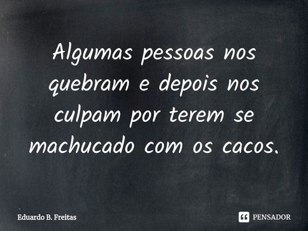 ⁠Algumas pessoas nos quebram e depois nos culpam por terem se machucado com os cacos.... Frase de Eduardo B. Freitas.
