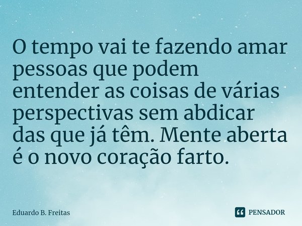 ⁠O tempo vai te fazendo amar pessoas que podem entender as coisas de várias perspectivas sem abdicar das que já têm. Mente aberta é o novo coração farto.... Frase de Eduardo B. Freitas.