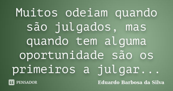 Muitos odeiam quando são julgados, mas quando tem alguma oportunidade são os primeiros a julgar...... Frase de Eduardo Barbosa da Silva.