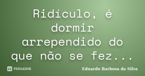 Ridículo, é dormir arrependido do que não se fez...... Frase de Eduardo Barbosa da Silva.