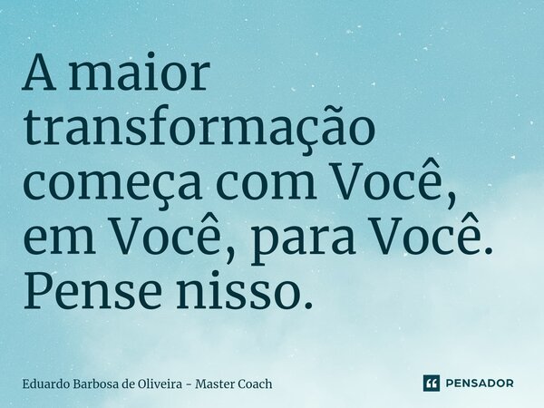 ⁠A maior transformação começa com Você, em Você, para Você. Pense nisso.... Frase de Eduardo Barbosa de Oliveira - Master Coach.