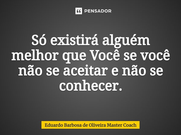 ⁠Só existirá alguém melhor que Você se você não se aceitar e não se conhecer.... Frase de Eduardo Barbosa de Oliveira Master Coach.