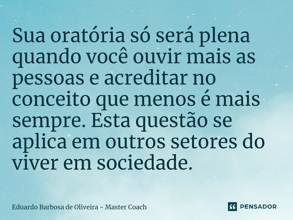 ⁠Sua oratória só será plena quando você ouvir mais as pessoas e acreditar no conceito que menos é mais sempre. Esta questão se aplica em outros setores do viver... Frase de Eduardo Barbosa de Oliveira - Master Coach.