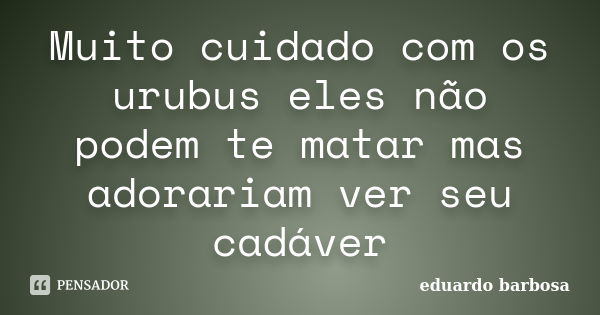 Muito cuidado com os urubus eles não podem te matar mas adorariam ver seu cadáver... Frase de Eduardo Barbosa.