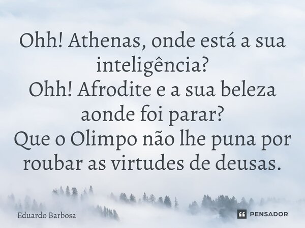 ⁠Ohh! Athenas, onde está a sua inteligência? Ohh! Afrodite e a sua beleza aonde foi parar? Que o Olimpo não lhe puna por roubar as virtudes de deusas.... Frase de eduardo barbosa.